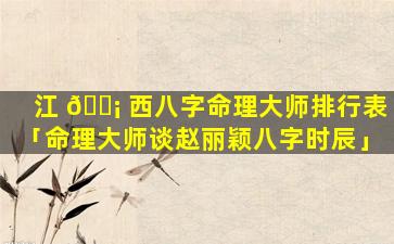 江 🐡 西八字命理大师排行表「命理大师谈赵丽颖八字时辰」